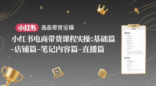 小红书电商带货课程实操：基础篇-选品篇-店铺篇-笔记内容篇-直播篇-创领云聚