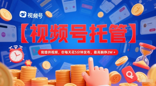 【视频号托管 】我提供视频，你每天花5分钟发布，最高躺挣2W+【揭秘】-创领云聚