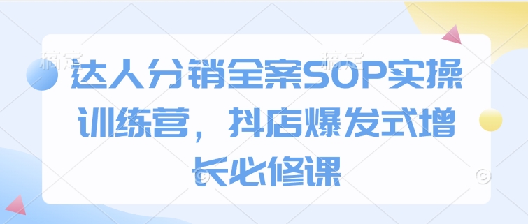 达人分销全案SOP实操训练营，抖店爆发式增长必修课-创领云聚