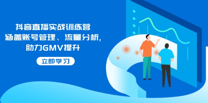抖音直播实战训练营：涵盖账号管理、流量分析, 助力GMV提升-创领云聚