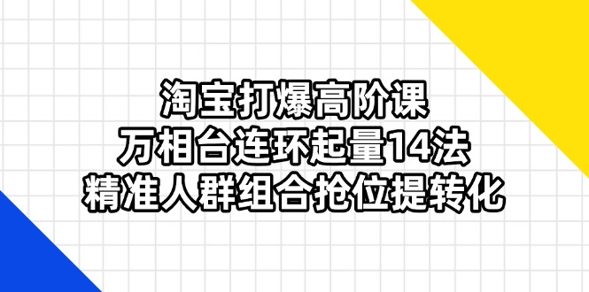 淘宝打爆高阶课：万相台连环起量14法，精准人群组合抢位提转化-创领云聚