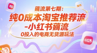 薅流第七期：纯0成本淘宝推荐流-小红书薅流最新版目，0投入的电商无货源玩法(附赠往期)-创领云聚