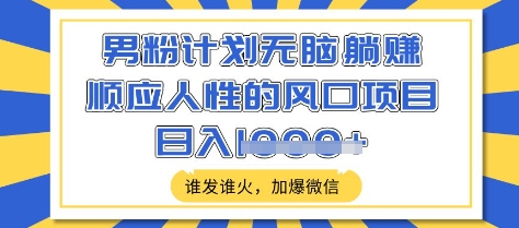 男粉计划无脑躺Z，顺应人性的风口项目，谁发谁火，加爆微信，日入多张【揭秘】-创领云聚
