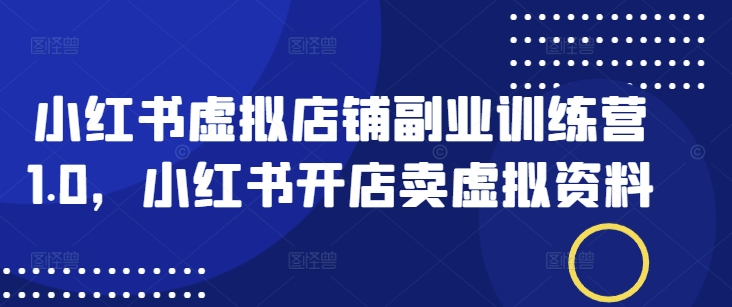 小红书虚拟店铺副业训练营1.0，小红书开店卖虚拟资料-创领云聚