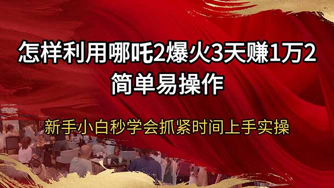 怎样利用哪吒2爆火3天赚1万2简单易操作新手小白秒学会抓紧时间上手实操-创领云聚