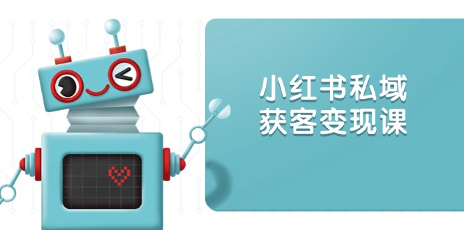 小红书私域获客变现：账号设置/内容创作/规则解读/投放策略/获客技巧等-创领云聚