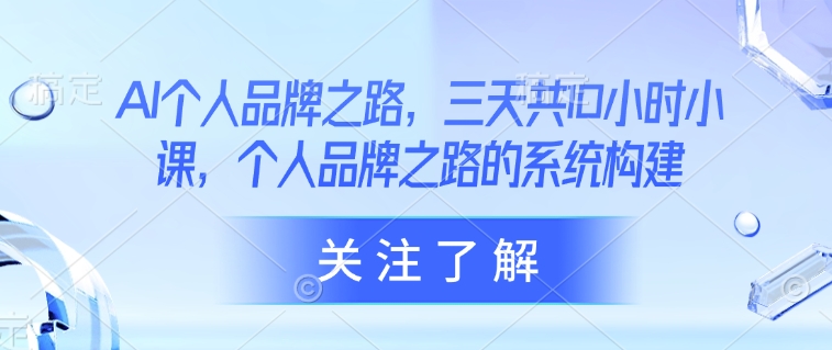AI个人品牌之路，​三天共10小时小课，个人品牌之路的系统构建-创领云聚