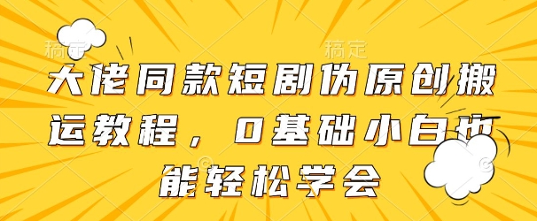 大佬同款短剧伪原创搬运方法，0基础小白也能轻松学会-创领云聚