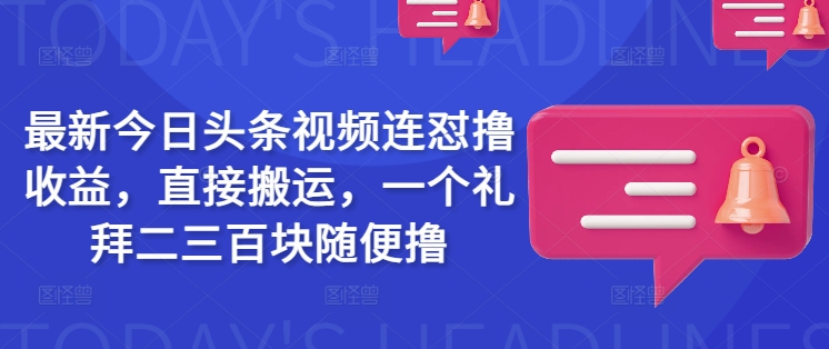 最新今日头条视频连怼撸收益，直接搬运，一个礼拜二三百块随便撸-创领云聚
