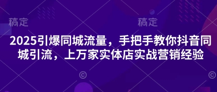2025引爆同城流量，手把手教你抖音同城引流，上万家实体店实战营销经验-创领云聚