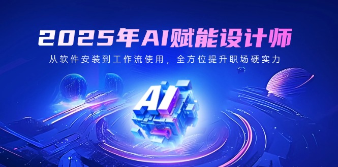 2025年AI赋能设计师：从软件安装到工作流使用，全方位提升职场硬实力-创领云聚