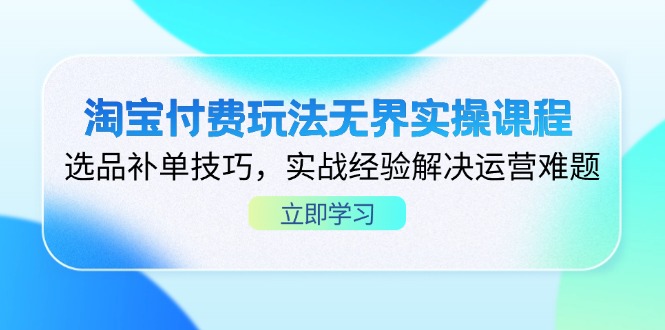 淘宝付费玩法无界实操课程，选品补单技巧，实战经验解决运营难题-创领云聚
