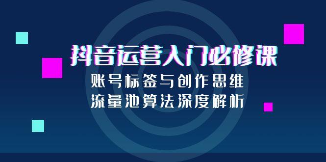 抖音运营入门必修课，账号标签与创作思维，流量池算法深度解析-创领云聚