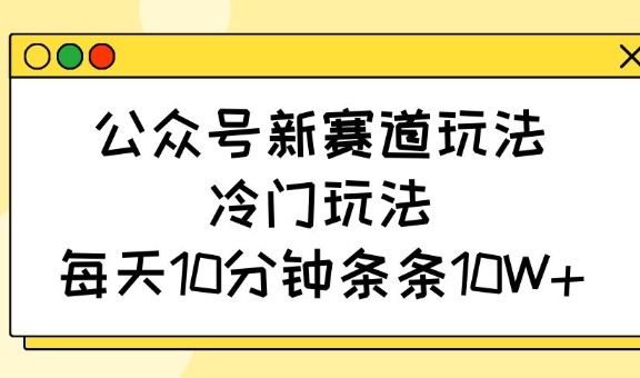 公众号新赛道玩法，冷门玩法，每天10分钟条条10W+-创领云聚