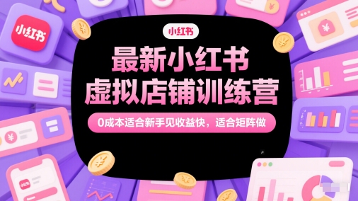 最新小红书虚拟店铺训练营，0成本适合新手见收益快，适合矩阵做-创领云聚