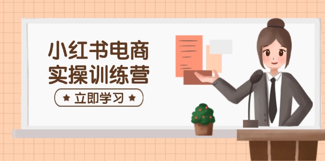 小红书电商实操训练营：涵盖开店、选品、笔记制作等，助你快速上手-创领云聚