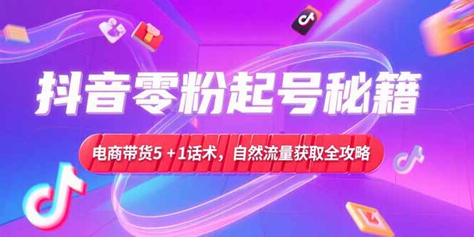 抖音零粉起号秘籍，电商带货5+1话术，自然流量获取实操流程-创领云聚