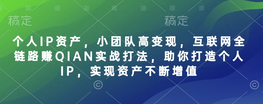 个人IP资产，小团队高变现，互联网全链路赚QIAN实战打法，助你打造个人IP，实现资产不断增值-创领云聚