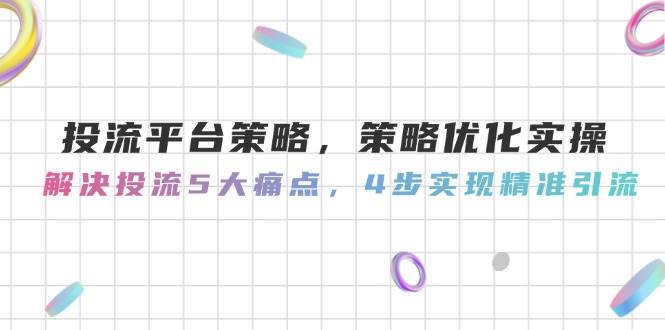 投流平台策略，策略优化实操，解决投流5大痛点，4步实现精准引流-创领云聚