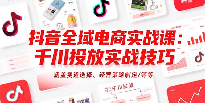 抖音全域电商实战课：千川投放实战技巧，涵盖赛道选择、经营策略制定/等等-创领云聚