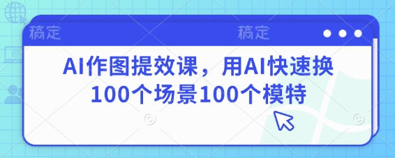 AI作图提效课，用AI快速换100个场景100个模特-创领云聚