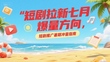 短剧拉新七月爆量方向，短剧推广暑期冲量指南-创领云聚