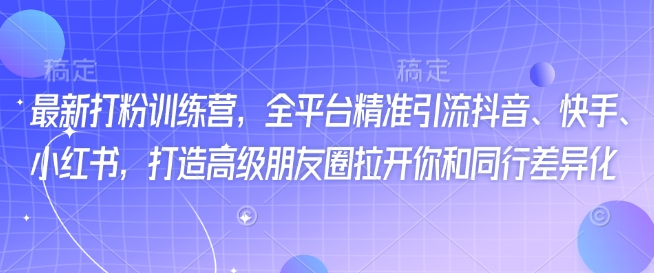 最新打粉训练营，全平台精准引流抖音、快手、小红书，打造高级朋友圈拉开你和同行差异化-创领云聚