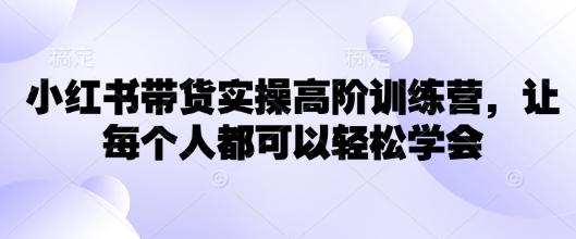 小红书带货实操高阶训练营，让每个人都可以轻松学会-创领云聚