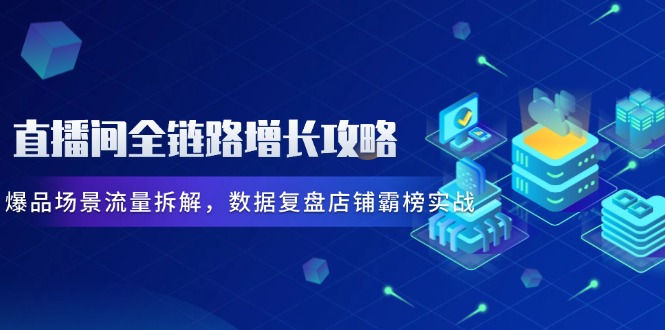 直播间全链路增长攻略，爆品场景流量拆解，数据复盘店铺霸榜实战-创领云聚