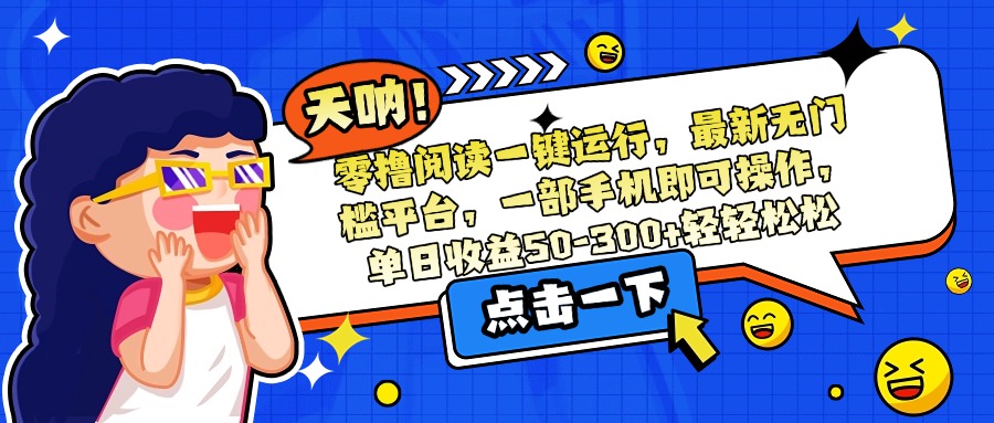 零撸阅读一键运行，最新无门槛平台，一部手机即可操作，单日收益50-300…-创领云聚