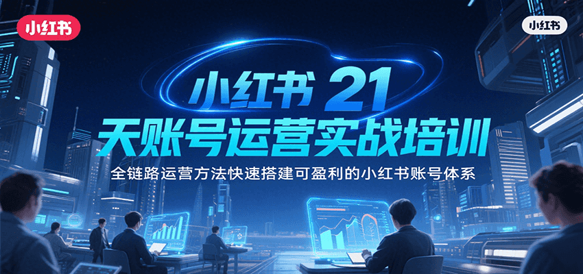 小红书21天账号运营实战培训，全链路运营方法快速搭建可盈利的小红书账号体系-创领云聚