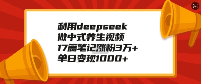 利用deepseek做中式养生视频，17篇笔记涨粉3万+，单日变现1k-创领云聚