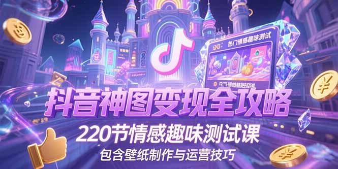 抖音神图变现全攻略，220节情感趣味测试课，包含壁纸制作与运营技巧-创领云聚