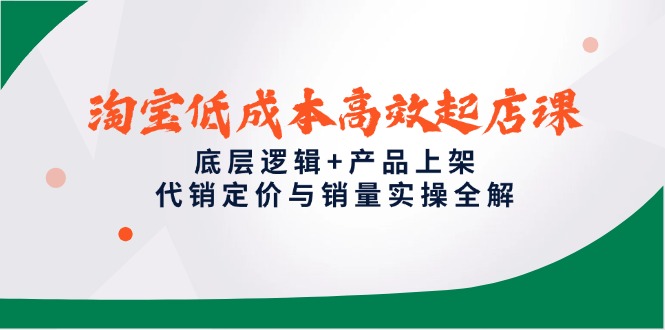 淘宝低成本高效起店课，底层逻辑+产品上架，代销定价与销量实操全解-创领云聚