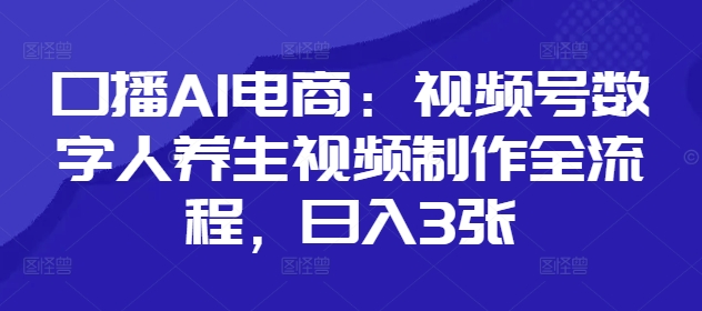 口播AI电商：视频号数字人养生视频制作全流程，日入3张-创领云聚