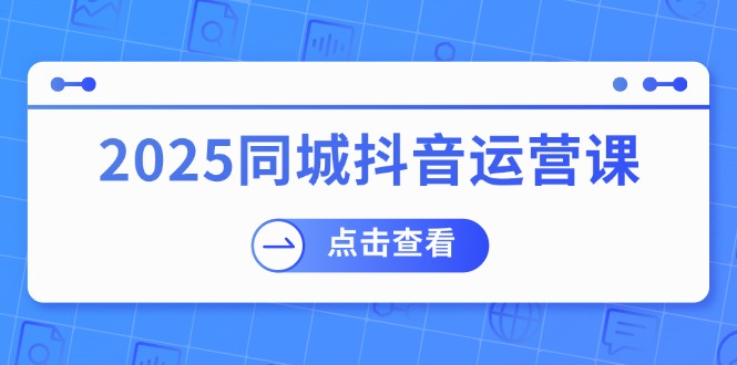 2025同城抖音运营课：涵盖实体店盈利，团购好处，助商家获取流量-创领云聚