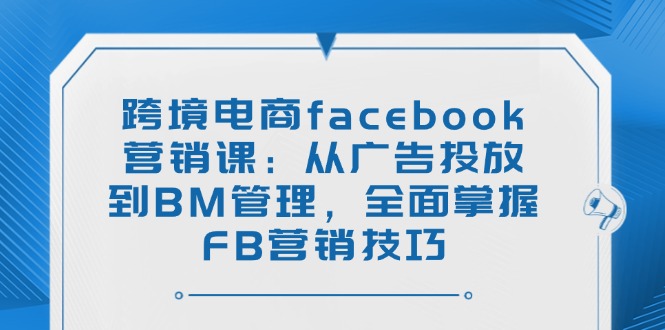 跨境电商facebook营销课：从广告投放到BM管理，全面掌握FB营销技巧-创领云聚