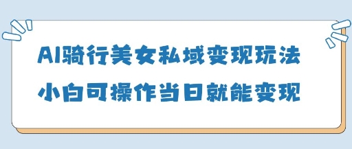 AI骑行美女私域变现玩法小白可操作当日变现5张-创领云聚
