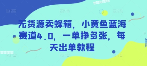 无货源卖蜂箱，小黄鱼蓝海赛道4.0，一单挣多张，每天出单教程-创领云聚