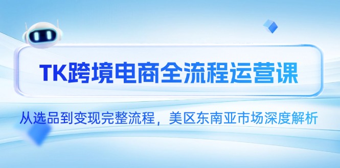 TK跨境电商全流程运营课，从选品到变现完整流程，美区东南亚市场深度解析-创领云聚