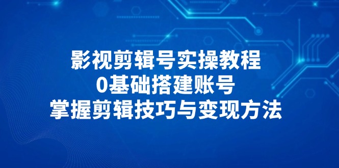 影视剪辑号实操教程，0基础搭建账号，掌握剪辑技巧与变现方法-创领云聚