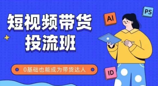 抖音快手短视频带货投流班，详细又全面的抖音快手带货实操课，零基础也能成为带货达人-创领云聚