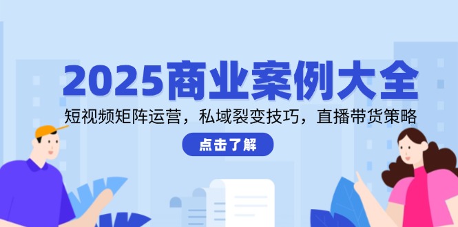 2025商业案例大全，短视频矩阵运营，私域裂变技巧，直播带货策略-创领云聚