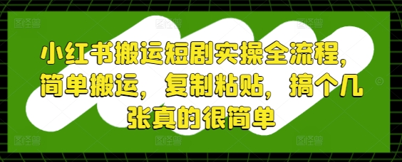 小红书搬运短剧实操全流程，简单搬运，复制粘贴，搞个几张真的很简单-创领云聚