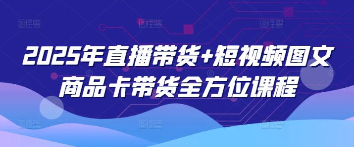 2025年直播带货+短视频图文商品卡带货全方位课程-创领云聚