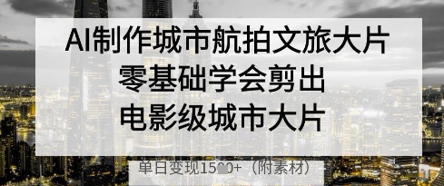 AI制作城市航拍文旅大片，零基础学会剪出电影级城市大片，单日变现多张-创领云聚