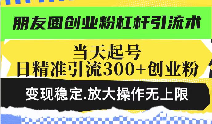朋友圈创业粉杠杆引流术，投产高轻松日引300+创业粉，变现稳定.放大操…-创领云聚