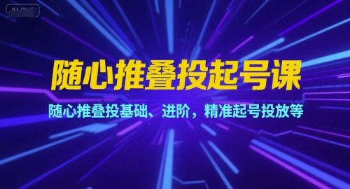 随心推叠投起号课，随心推叠投基础、进阶，精准起号投放等-创领云聚