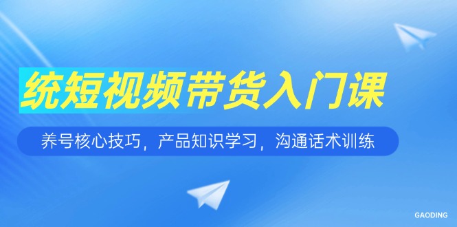 短视频带货入门课，养号核心技巧，产品知识学习，沟通话术训练-创领云聚