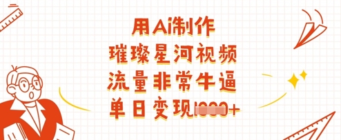用Ai制作璀璨星河视频，流量非常牛逼，单日变现多张-创领云聚